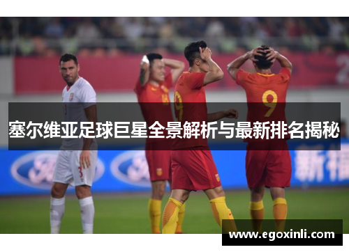 塞尔维亚足球巨星全景解析与最新排名揭秘