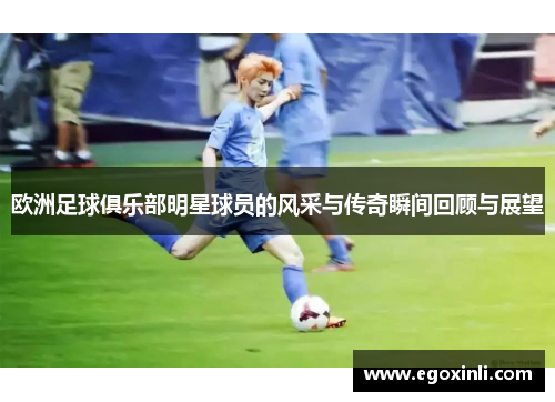 欧洲足球俱乐部明星球员的风采与传奇瞬间回顾与展望