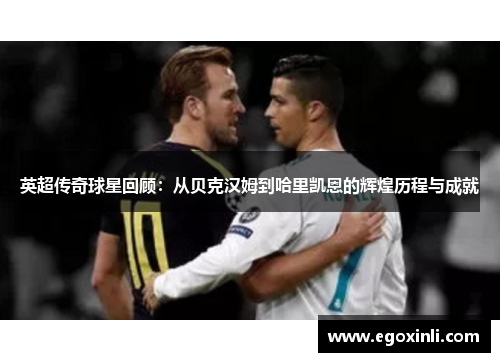 英超传奇球星回顾：从贝克汉姆到哈里凯恩的辉煌历程与成就