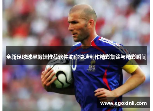 全新足球球星剪辑推荐软件助你快速制作精彩集锦与精彩瞬间
