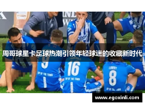 周哥球星卡足球热潮引领年轻球迷的收藏新时代