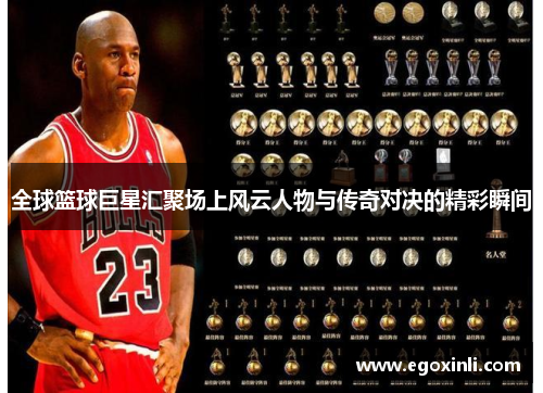 全球篮球巨星汇聚场上风云人物与传奇对决的精彩瞬间