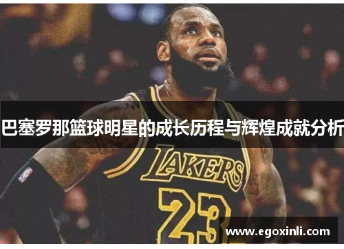 巴塞罗那篮球明星的成长历程与辉煌成就分析