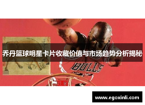 乔丹篮球明星卡片收藏价值与市场趋势分析揭秘