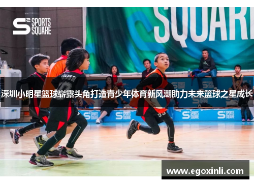 深圳小明星篮球崭露头角打造青少年体育新风潮助力未来篮球之星成长