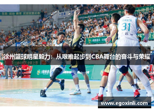 徐州篮球明星毅力：从艰难起步到CBA舞台的奋斗与荣耀