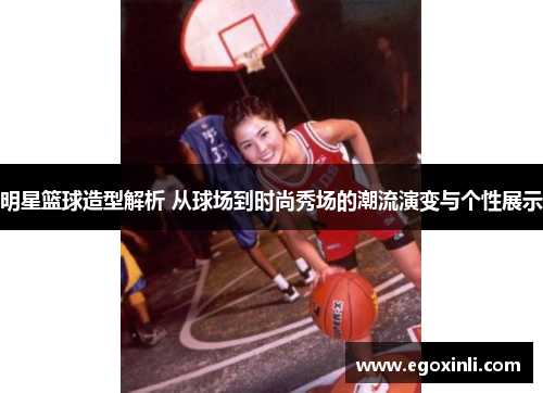 明星篮球造型解析 从球场到时尚秀场的潮流演变与个性展示