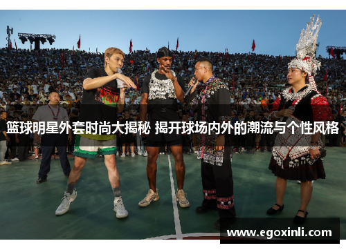 篮球明星外套时尚大揭秘 揭开球场内外的潮流与个性风格