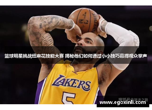篮球明星挑战扭麻花技能大赛 揭秘他们如何通过小小技巧赢得观众掌声