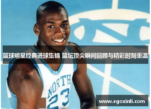 篮球明星经典进球集锦 篮坛顶尖瞬间回顾与精彩时刻重温