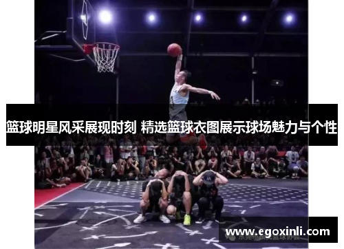 篮球明星风采展现时刻 精选篮球衣图展示球场魅力与个性